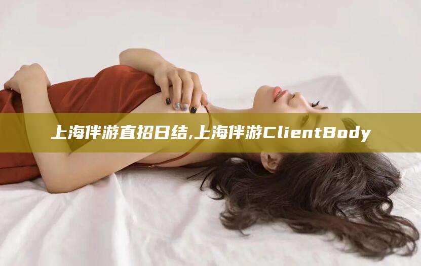 东台上海伴游直招日结,上海伴游ClientBody