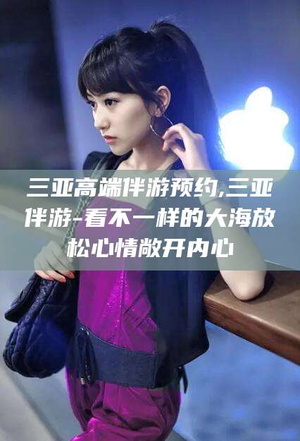 东台三亚高端伴游预约,三亚伴游-看不一样的大海放松心情敞开内心