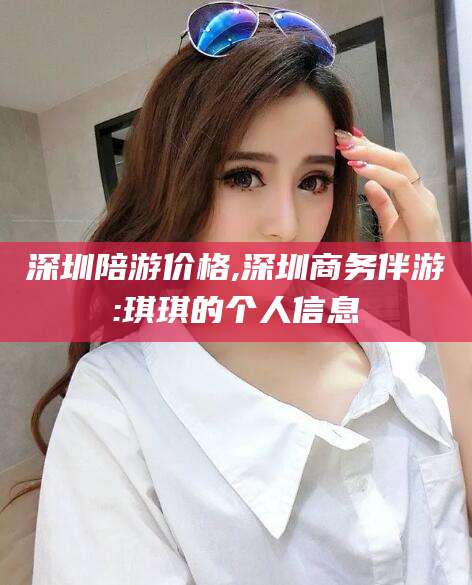 东台深圳陪游价格,深圳商务伴游:琪琪的个人信息