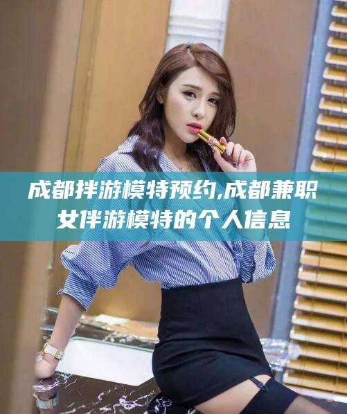 东台成都拌游模特预约,成都兼职女伴游模特的个人信息