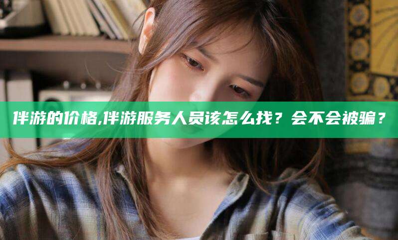 东台伴游的价格,伴游服务人员该怎么找？会不会被骗？