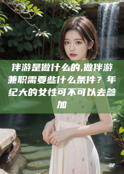 东台伴游是做什么的,做伴游兼职需要些什么条件？年纪大的女性可不可以去参加