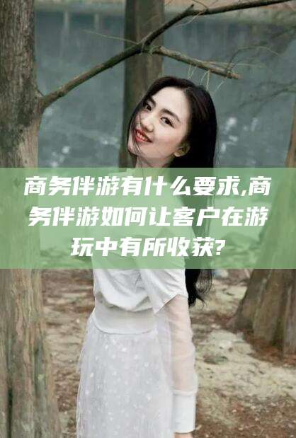 东台商务伴游有什么要求,商务伴游如何让客户在游玩中有所收获?