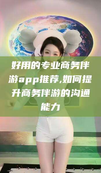 东台好用的专业商务伴游app推荐,如何提升商务伴游的沟通能力