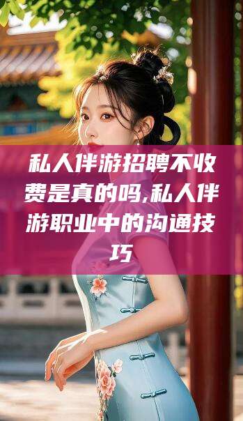 东台私人伴游招聘不收费是真的吗,私人伴游职业中的沟通技巧
