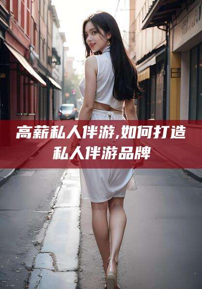 东台高薪私人伴游,如何打造私人伴游品牌