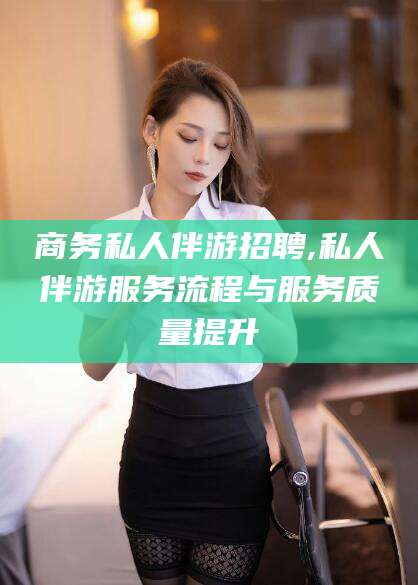 东台商务私人伴游招聘,私人伴游服务流程与服务质量提升