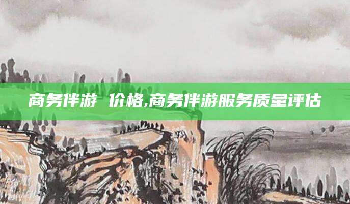 东台商务伴游 价格,商务伴游服务质量评估