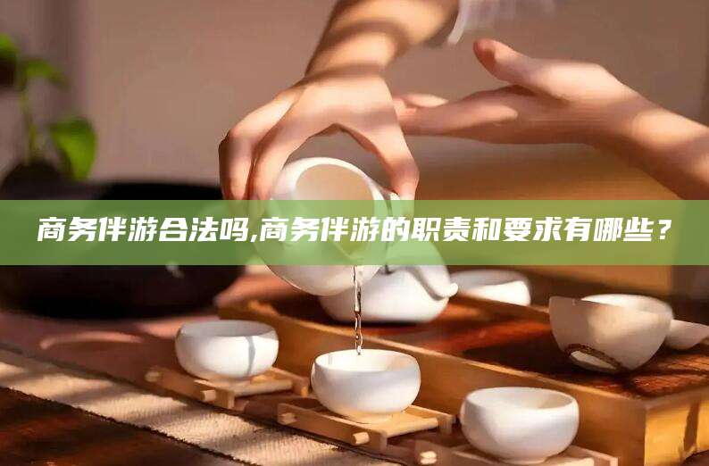 东台商务伴游合法吗,商务伴游的职责和要求有哪些？