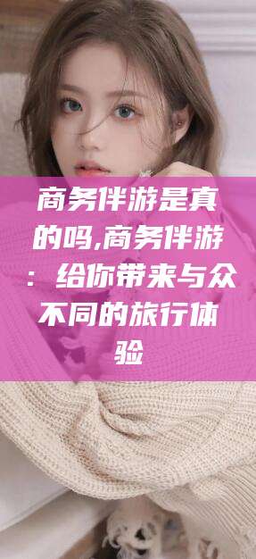 东台商务伴游是真的吗,商务伴游：给你带来与众不同的旅行体验
