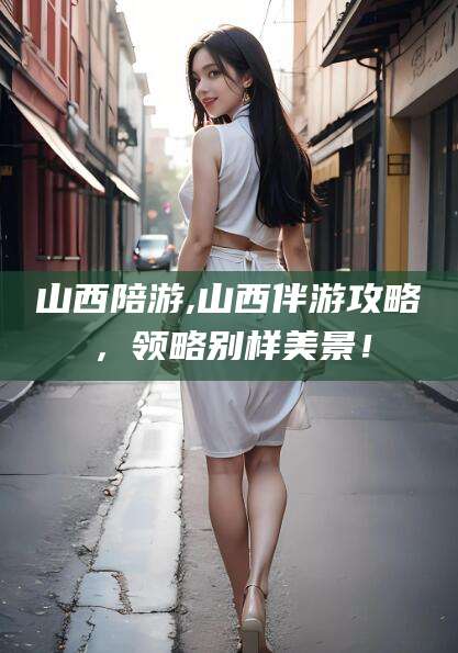 东台山西陪游,山西伴游攻略，领略别样美景！
