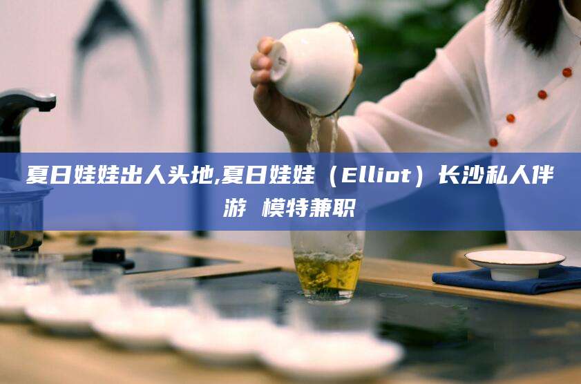 东台夏日娃娃出人头地,夏日娃娃（Elliot）长沙私人伴游 模特兼职