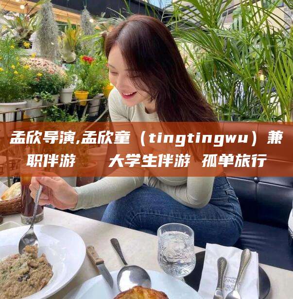 东台孟欣导演,孟欣童（tingtingwu）兼职伴游   大学生伴游 孤单旅行