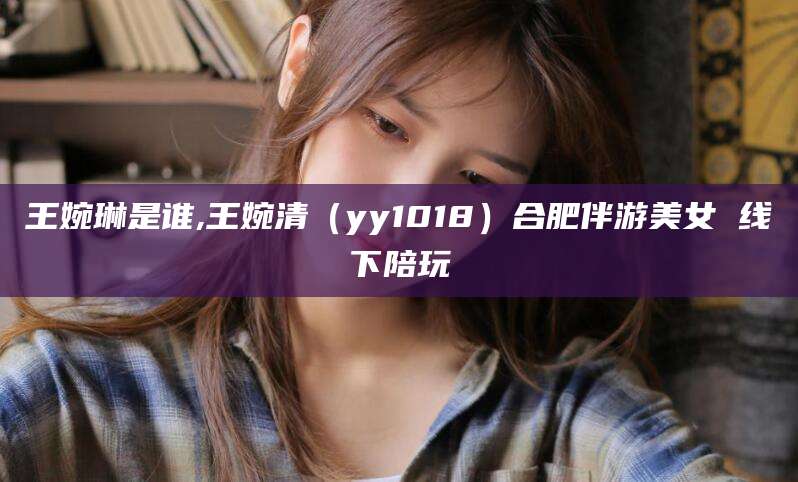 东台王婉琳是谁,王婉清（yy1018）合肥伴游美女 线下陪玩