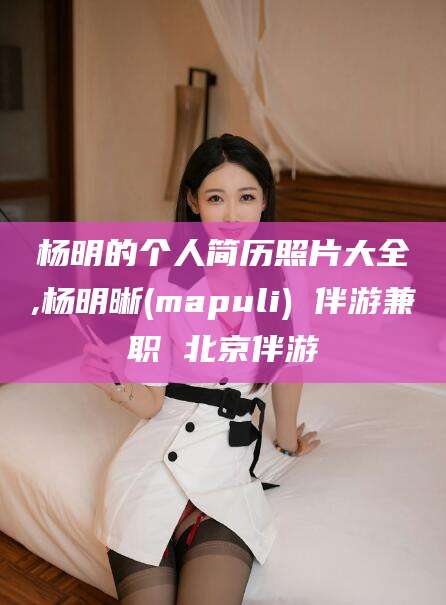 东台杨明的个人简历照片大全,杨明晰(mapuli) 伴游兼职 北京伴游