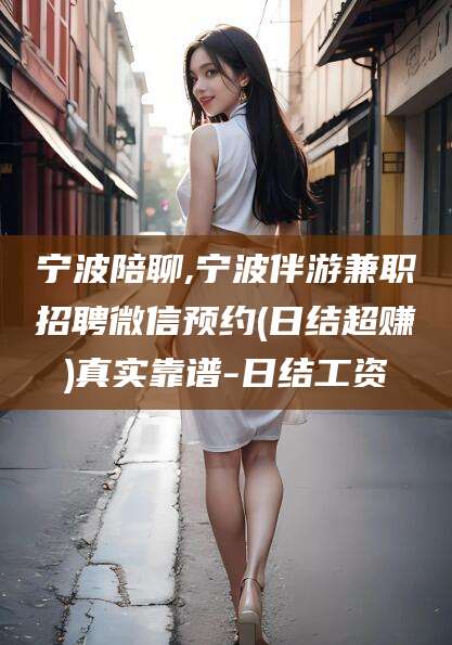 东台宁波陪聊,宁波伴游兼职招聘微信预约(日结超赚)真实靠谱-日结工资