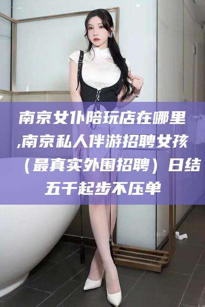 东台南京女仆陪玩店在哪里,南京私人伴游招聘女孩（最真实外围招聘）日结五千起步不压单