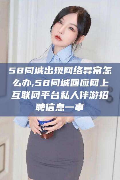 东台58同城出现网络异常怎么办,58同城回应网上互联网平台私人伴游招聘信息一事