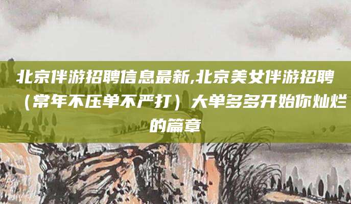 东台北京伴游招聘信息最新,北京美女伴游招聘（常年不压单不严打）大单多多开始你灿烂的篇章