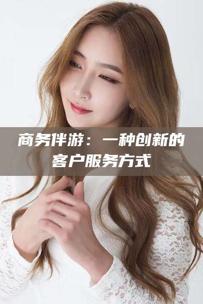 东台商务伴游：一种创新的客户服务方式