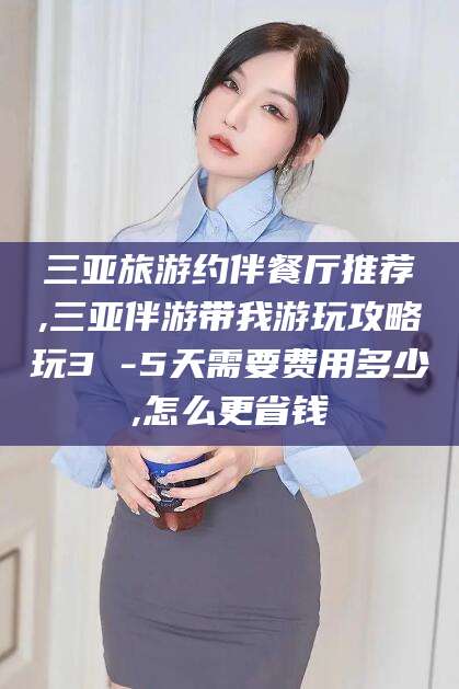 东台三亚旅游约伴餐厅推荐,三亚伴游带我游玩攻略玩3 -5天需要费用多少,怎么更省钱