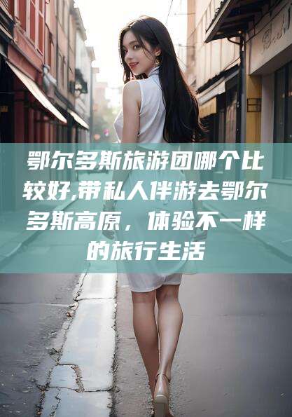 东台鄂尔多斯旅游团哪个比较好,带私人伴游去鄂尔多斯高原，体验不一样的旅行生活