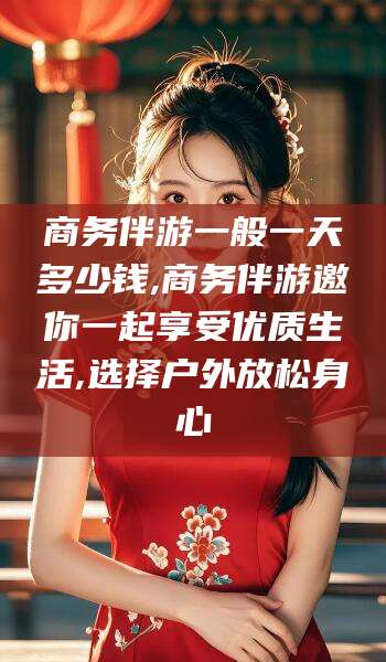 东台商务伴游一般一天多少钱,商务伴游邀你一起享受优质生活,选择户外放松身心