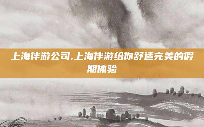 东台上海伴游公司,上海伴游给你舒适完美的假期体验