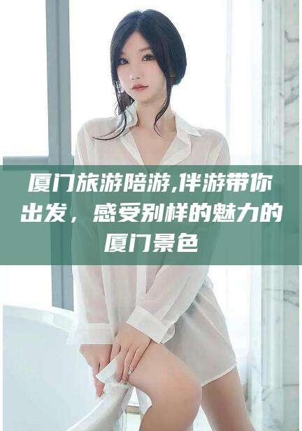 东台厦门旅游陪游,伴游带你出发，感受别样的魅力的厦门景色