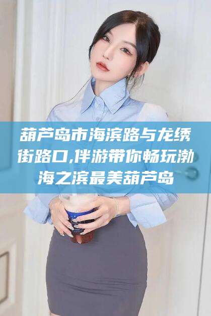 东台葫芦岛市海滨路与龙绣街路口,伴游带你畅玩渤海之滨最美葫芦岛