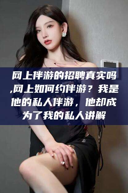 东台网上伴游的招聘真实吗,网上如何约伴游？我是他的私人伴游，他却成为了我的私人讲解