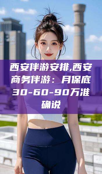 东台西安伴游安排,西安商务伴游：月保底30-60-90万准确说