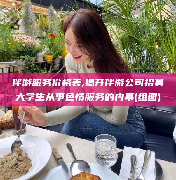 东台伴游服务价格表,揭开伴游公司招募大学生从事色情服务的内幕(组图)