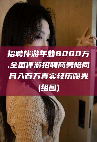 东台招聘伴游年薪8000万,全国伴游招聘商务陪同月入百万真实经历曝光(组图)