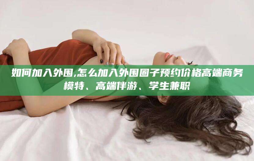 东台如何加入外围,怎么加入外围圈子预约价格高端商务模特、高端伴游、学生兼职