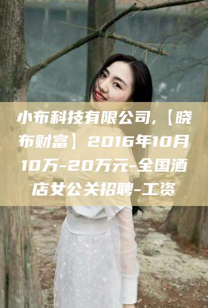 东台小布科技有限公司,【晓布财富】2016年10月10万-20万元-全国酒店女公关招聘-工资