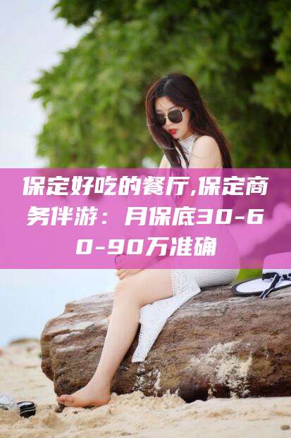 东台保定好吃的餐厅,保定商务伴游：月保底30-60-90万准确