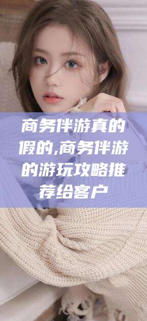 东台商务伴游真的假的,商务伴游的游玩攻略推荐给客户