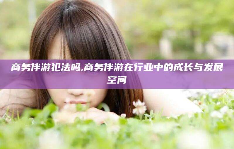 东台商务伴游犯法吗,商务伴游在行业中的成长与发展空间