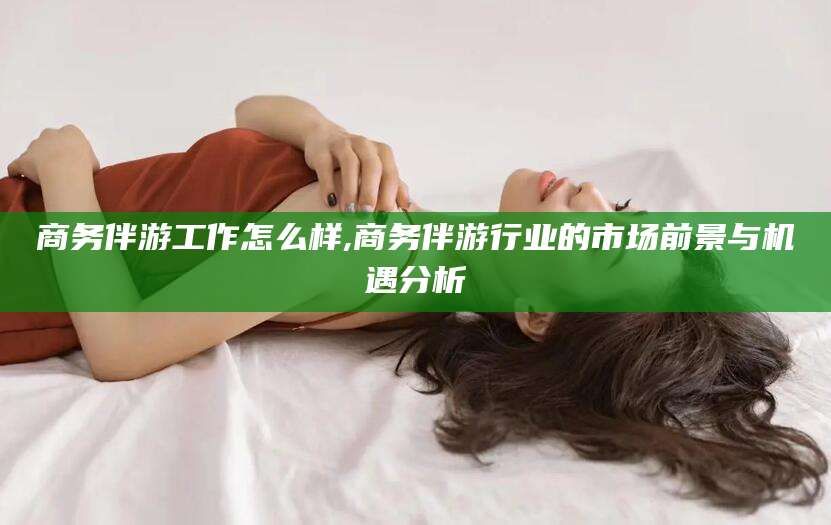 东台商务伴游工作怎么样,商务伴游行业的市场前景与机遇分析