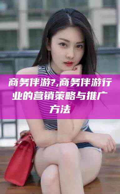东台商务伴游?,商务伴游行业的营销策略与推广方法