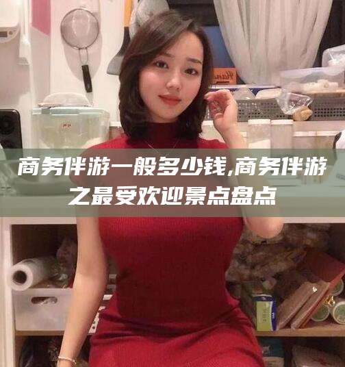 东台商务伴游一般多少钱,商务伴游之最受欢迎景点盘点