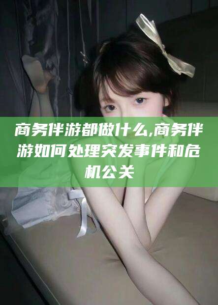 东台商务伴游都做什么,商务伴游如何处理突发事件和危机公关