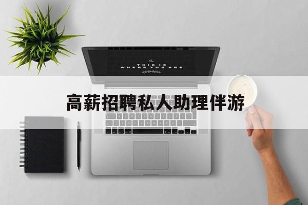 高薪招聘私人助理伴游合法吗最新资讯（谁能告诉我哪里有东台高薪招聘私人助理伴游？）