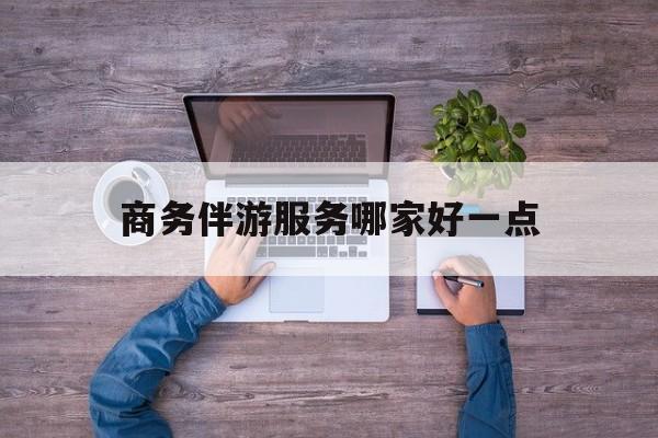 商务伴游服务哪家好一点呢最新资讯（谁能告诉我哪里有东台商务伴游服务哪家好一点？）
